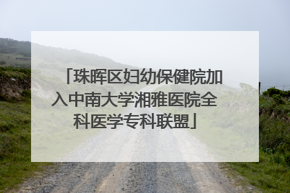 珠晖区妇幼保健院加入中南大学湘雅医院全科医学专科联盟