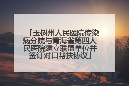 玉树州人民医院传染病分院与青海省第四人民医院建立联盟单位并签订对口帮扶协议