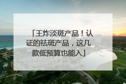 王炸淡斑产品！认证的祛斑产品，这几款低预算也能入