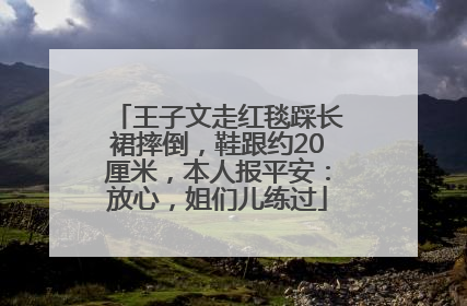 王子文走红毯踩长裙摔倒，鞋跟约20厘米，本人报平安：放心，姐们儿练过