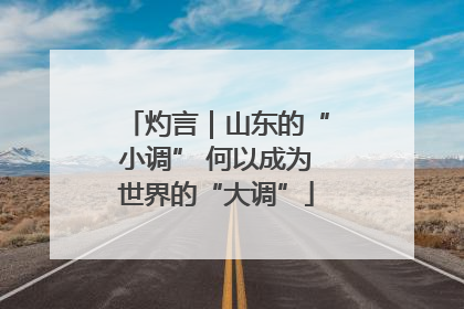 灼言｜山东的“小调” 何以成为世界的“大调”