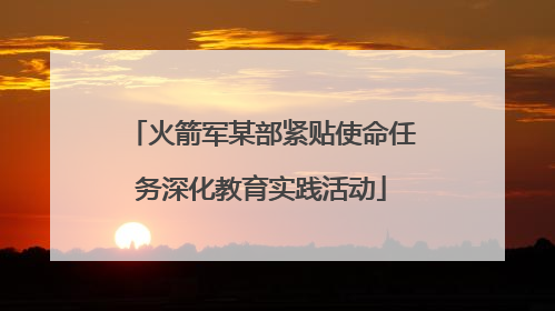 火箭军某部紧贴使命任务深化教育实践活动