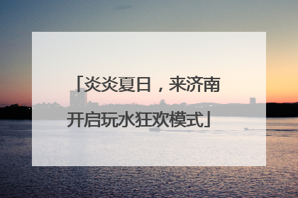炎炎夏日，来济南开启玩水狂欢模式