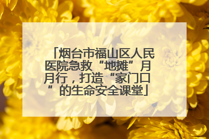 烟台市福山区人民医院急救“地摊”月月行，打造“家门口”的生命安全课堂