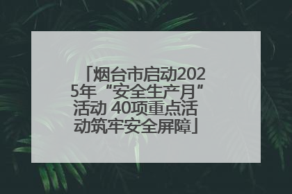 烟台市启动2025年“安全生产月”活动 40项重点活动筑牢安全屏障