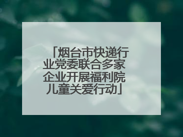 烟台市快递行业党委联合多家企业开展福利院儿童关爱行动