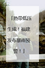 热带低压生成！福建发布暴雨预警！