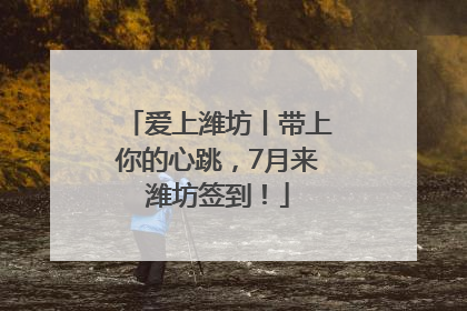 爱上潍坊丨带上你的心跳，7月来潍坊签到！