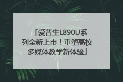 爱普生L890U系列全新上市！重塑高校多媒体教学新体验
