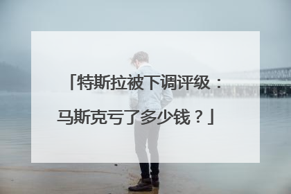 特斯拉被下调评级：马斯克亏了多少钱？