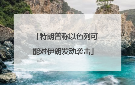 特朗普称以色列可能对伊朗发动袭击