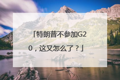 特朗普不参加G20，这又怎么了？