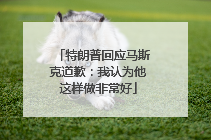 特朗普回应马斯克道歉：我认为他这样做非常好