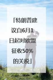 特朗普建议自6月1日起对欧盟征收50%的关税