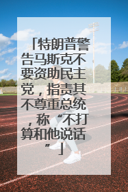 特朗普警告马斯克不要资助民主党，指责其不尊重总统，称“不打算和他说话”