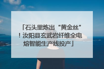 石头里炼出“黄金丝”！汝阳县玄武岩纤维全电熔智能生产线投产
