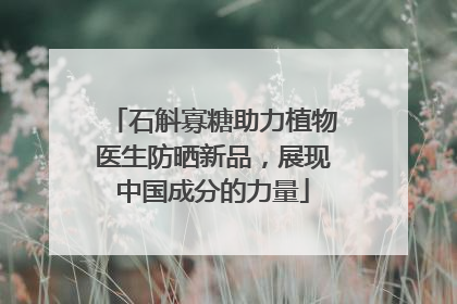 石斛寡糖助力植物医生防晒新品，展现中国成分的力量