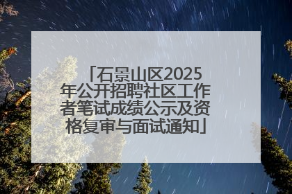 石景山区2025年公开招聘社区工作者笔试成绩公示及资格复审与面试通知