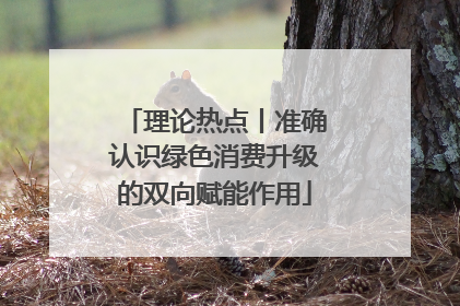 理论热点丨准确认识绿色消费升级的双向赋能作用