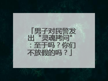 男子对民警发出“灵魂拷问”：至于吗？你们不放假的吗？