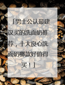 男士公认最建议买的洗面奶推荐，十大良心洗面奶哪款好值得买！
