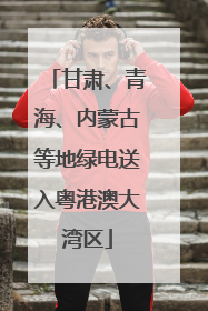 甘肃、青海、内蒙古等地绿电送入粤港澳大湾区
