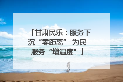 甘肃民乐：服务下沉“零距离” 为民服务“增温度”