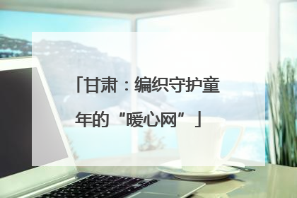 甘肃：编织守护童年的“暖心网”