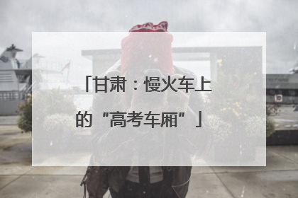 甘肃：慢火车上的“高考车厢”
