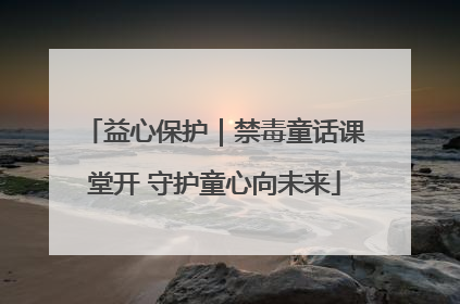 益心保护｜禁毒童话课堂开 守护童心向未来