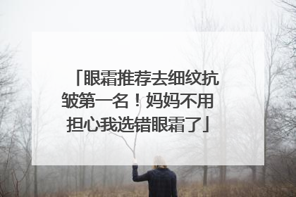 眼霜推荐去细纹抗皱第一名！妈妈不用担心我选错眼霜了