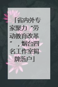 省内外专家聚力“劳动教育改革”，烟台四名工作室揭牌落户