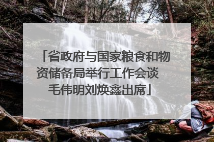 省政府与国家粮食和物资储备局举行工作会谈 毛伟明刘焕鑫出席