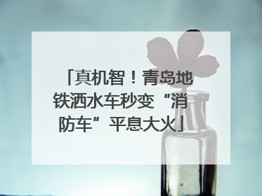 真机智！青岛地铁洒水车秒变“消防车”平息大火