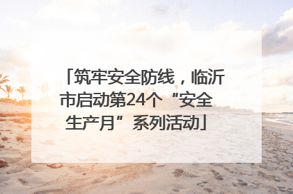 筑牢安全防线，临沂市启动第24个“安全生产月”系列活动