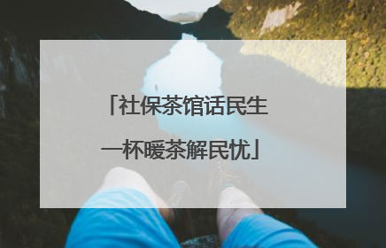 社保茶馆话民生 一杯暖茶解民忧