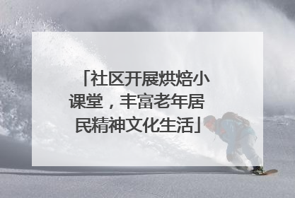 社区开展烘焙小课堂，丰富老年居民精神文化生活