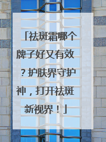 祛斑霜哪个牌子好又有效？护肤界守护神，打开祛斑新视界！