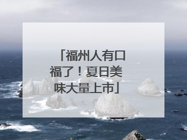 福州人有口福了！夏日美味大量上市