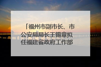 福州市副市长、市公安局局长王锡章拟任福建省政府工作部门正厅长级职务