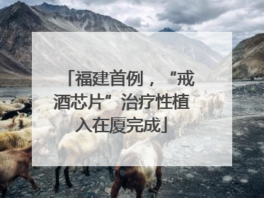 福建首例，“戒酒芯片”治疗性植入在厦完成