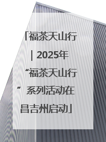 福茶天山行｜2025年“福茶天山行”系列活动在昌吉州启动