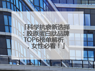 科学抗衰新选择：胶原蛋白肽品牌TOP6榜单解析，女性必看！