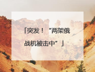 突发！“两架俄战机被击中”