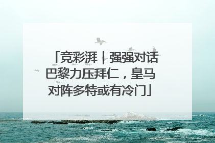 竞彩湃｜强强对话巴黎力压拜仁，皇马对阵多特或有冷门