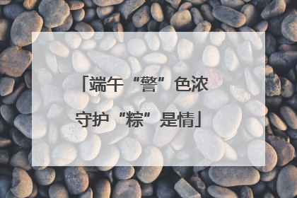 端午“警”色浓 守护“粽”是情