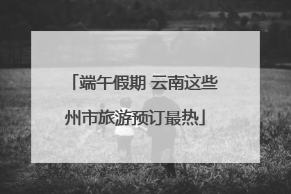 端午假期 云南这些州市旅游预订最热