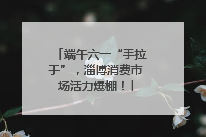 端午六一“手拉手”，淄博消费市场活力爆棚！
