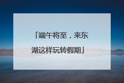 端午将至，来东湖这样玩转假期