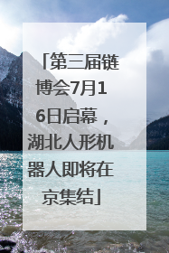 第三届链博会7月16日启幕，湖北人形机器人即将在京集结